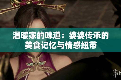 温暖家的味道：婆婆传承的美食记忆与情感纽带