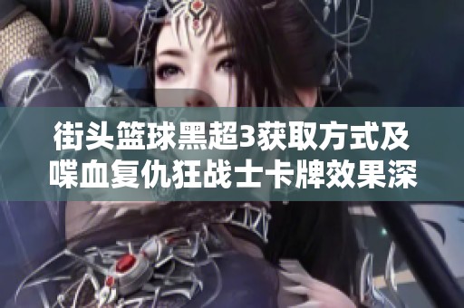 街头篮球黑超3获取方式及喋血复仇狂战士卡牌效果深入解析