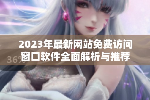 2023年最新网站免费访问窗口软件全面解析与推荐