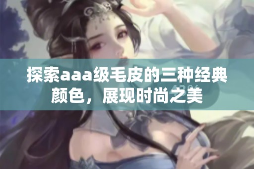 探索aaa级毛皮的三种经典颜色，展现时尚之美