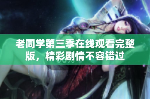老同学第三季在线观看完整版，精彩剧情不容错过