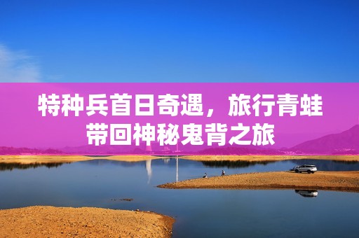 特种兵首日奇遇，旅行青蛙带回神秘鬼背之旅