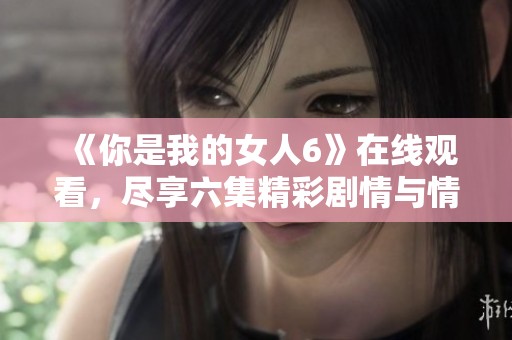 《你是我的女人6》在线观看，尽享六集精彩剧情与情感交融