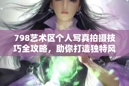 798艺术区个人写真拍摄技巧全攻略，助你打造独特风格