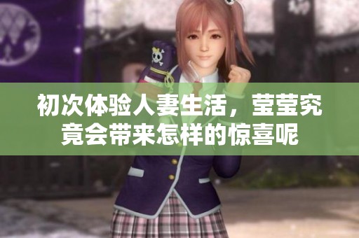 初次体验人妻生活，莹莹究竟会带来怎样的惊喜呢