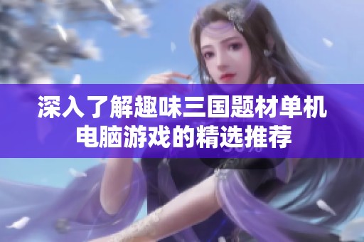 深入了解趣味三国题材单机电脑游戏的精选推荐
