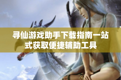 寻仙游戏助手下载指南一站式获取便捷辅助工具