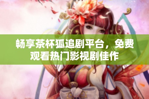 畅享茶杯狐追剧平台，免费观看热门影视剧佳作