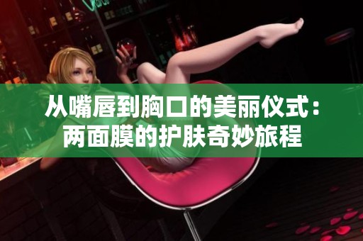 从嘴唇到胸口的美丽仪式：两面膜的护肤奇妙旅程