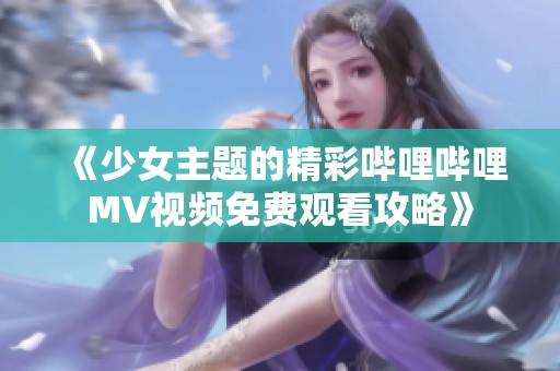 《少女主题的精彩哔哩哔哩MV视频免费观看攻略》