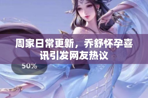 周家日常更新，乔舒怀孕喜讯引发网友热议