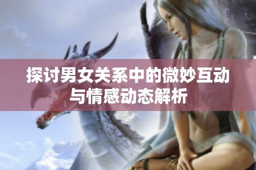探讨男女关系中的微妙互动与情感动态解析