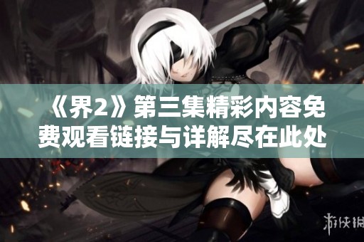 《界2》第三集精彩内容免费观看链接与详解尽在此处