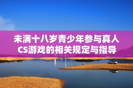 未满十八岁青少年参与真人CS游戏的相关规定与指导