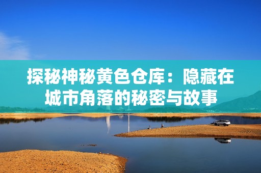 探秘神秘黄色仓库：隐藏在城市角落的秘密与故事
