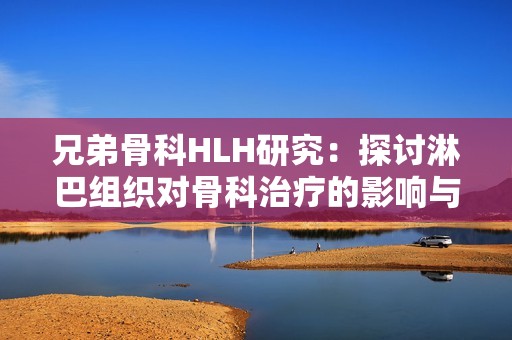 兄弟骨科HLH研究：探讨淋巴组织对骨科治疗的影响与进展
