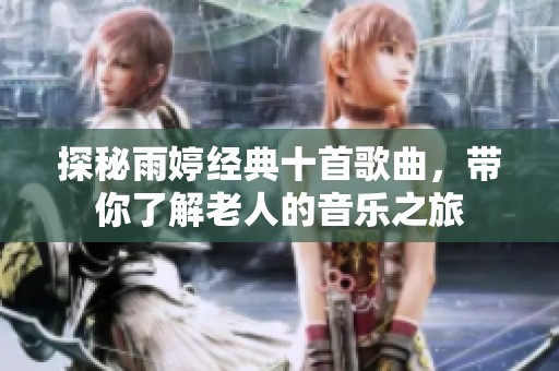 探秘雨婷经典十首歌曲，带你了解老人的音乐之旅