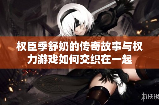 权臣季舒奶的传奇故事与权力游戏如何交织在一起
