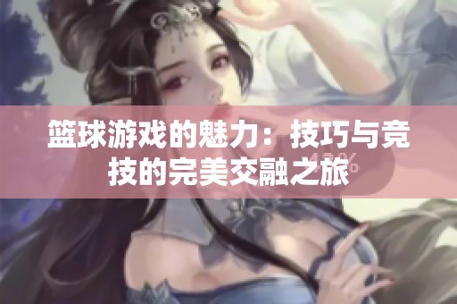 篮球游戏的魅力：技巧与竞技的完美交融之旅