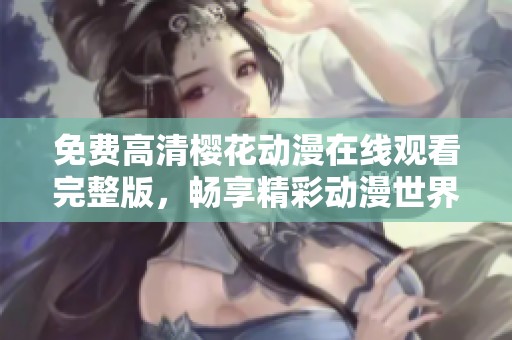 免费高清樱花动漫在线观看完整版，畅享精彩动漫世界