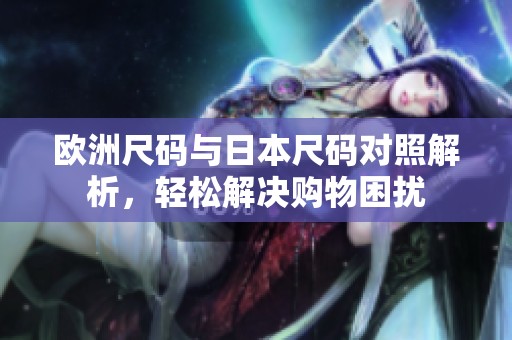 欧洲尺码与日本尺码对照解析，轻松解决购物困扰