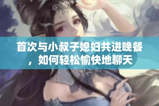 首次与小叔子媳妇共进晚餐，如何轻松愉快地聊天