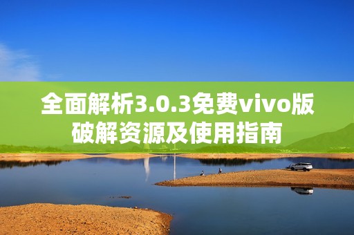 全面解析3.0.3免费vivo版破解资源及使用指南