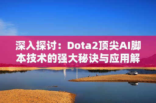 深入探讨：Dota2顶尖AI脚本技术的强大秘诀与应用解密