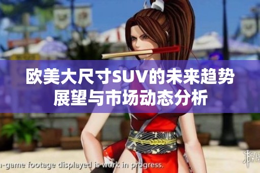 欧美大尺寸SUV的未来趋势展望与市场动态分析