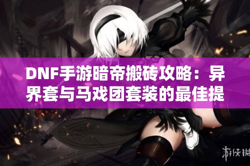 DNF手游暗帝搬砖攻略：异界套与马戏团套装的最佳提升方法