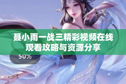 聂小雨一战三精彩视频在线观看攻略与资源分享