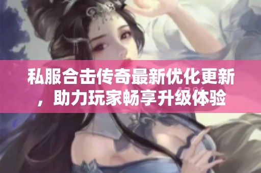 私服合击传奇最新优化更新，助力玩家畅享升级体验