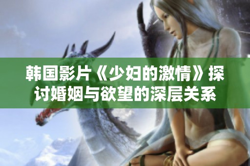 韩国影片《少妇的激情》探讨婚姻与欲望的深层关系