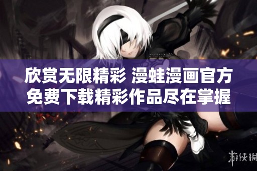 欣赏无限精彩 漫蛙漫画官方免费下载精彩作品尽在掌握