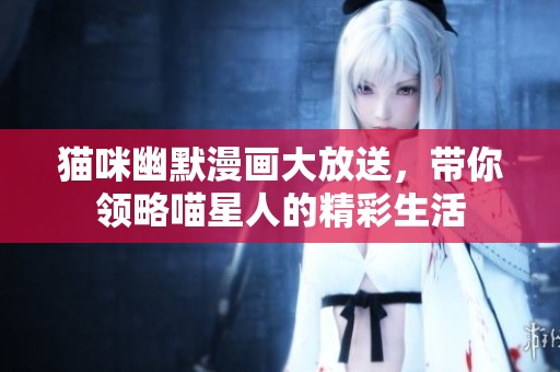 猫咪幽默漫画大放送，带你领略喵星人的精彩生活