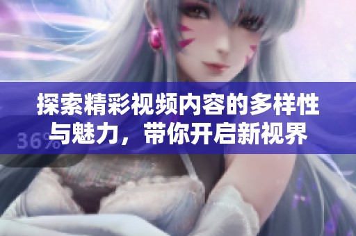 探索精彩视频内容的多样性与魅力，带你开启新视界