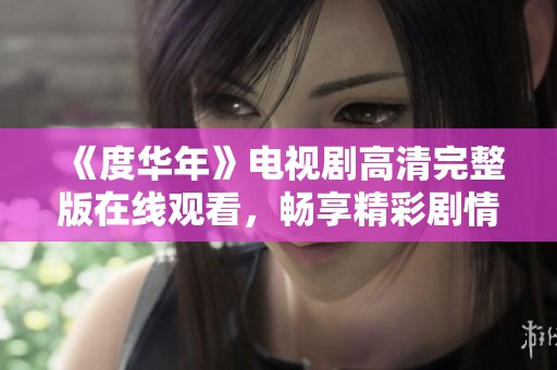 《度华年》电视剧高清完整版在线观看，畅享精彩剧情与视听盛宴