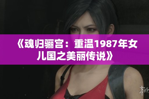 《魂归骊宫：重温1987年女儿国之美丽传说》