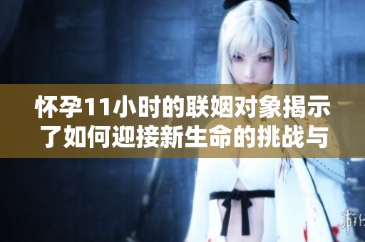 怀孕11小时的联姻对象揭示了如何迎接新生命的挑战与喜悦