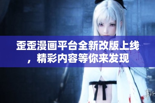 歪歪漫画平台全新改版上线，精彩内容等你来发现