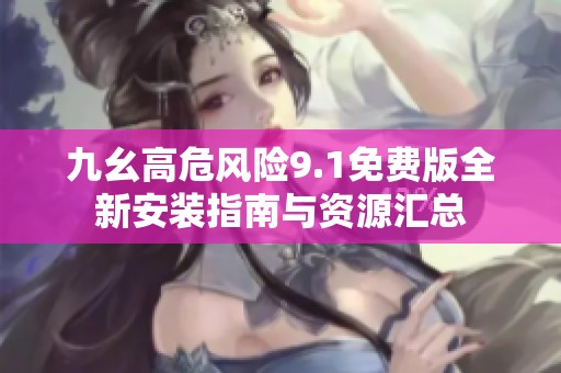 九幺高危风险9.1免费版全新安装指南与资源汇总