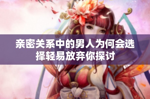 亲密关系中的男人为何会选择轻易放弃你探讨