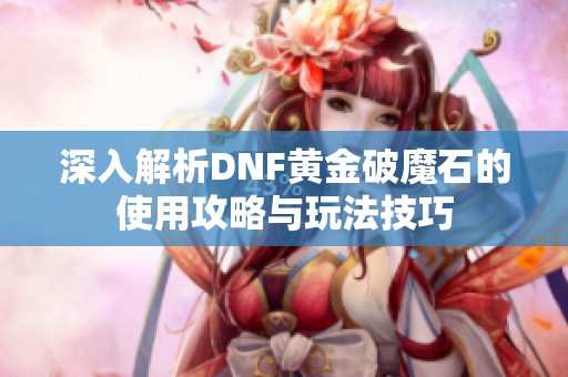 深入解析DNF黄金破魔石的使用攻略与玩法技巧