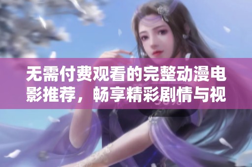 无需付费观看的完整动漫电影推荐，畅享精彩剧情与视觉盛宴
