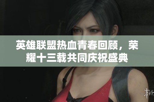 英雄联盟热血青春回顾，荣耀十三载共同庆祝盛典