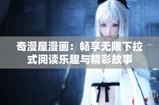 奇漫屋漫画：畅享无限下拉式阅读乐趣与精彩故事