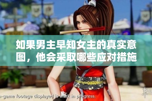 如果男主早知女主的真实意图，他会采取哪些应对措施呢