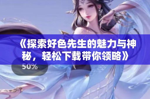 《探索好色先生的魅力与神秘，轻松下载带你领略》
