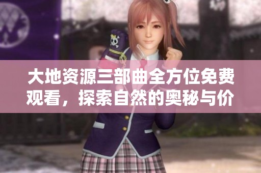 大地资源三部曲全方位免费观看，探索自然的奥秘与价值