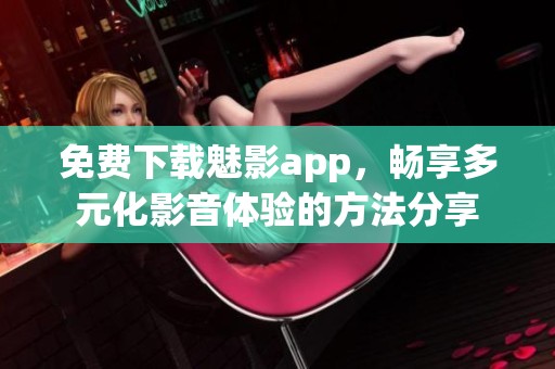 免费下载魅影app，畅享多元化影音体验的方法分享